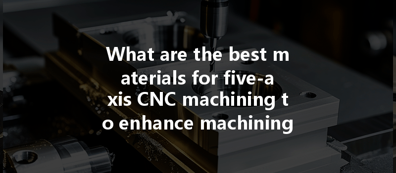 What Are The Best Materials For Five-axis Cnc Machining To Enhance Machining Efficiency?