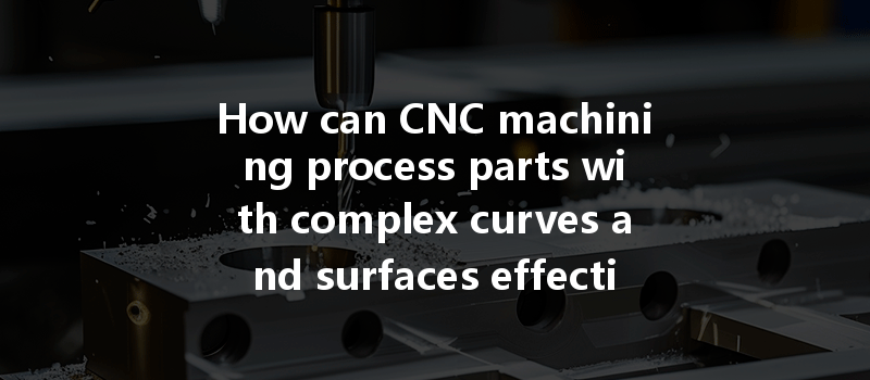 How can CNC machining process parts with complex curves and surfaces effectively?