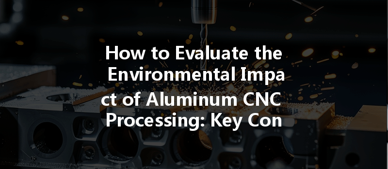 How To Evaluate The Environmental Impact Of Aluminum Cnc Processing: Key Considerations And Methods?