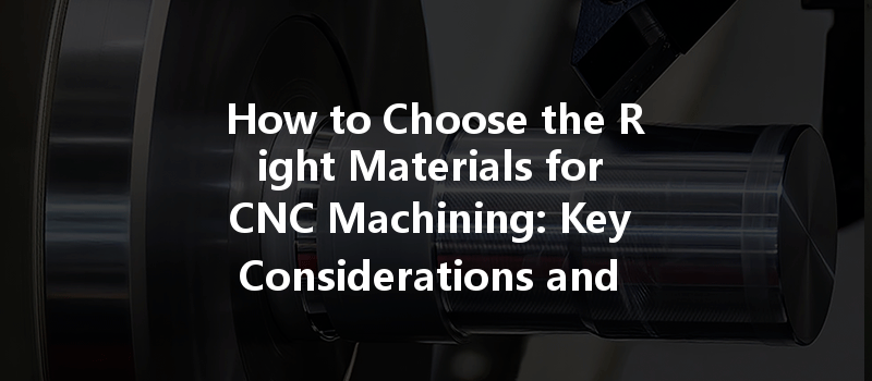 How To Choose The Right Materials For Cnc Machining: Key Considerations And Best Practices?