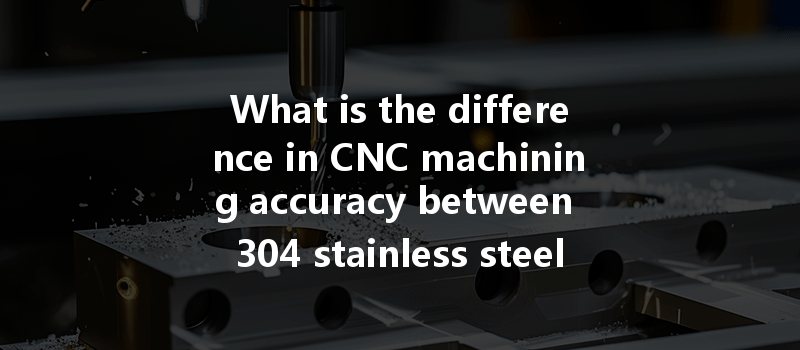 What Is The Difference In Cnc Machining Accuracy Between 304 Stainless Steel And 2205 Duplex Stainless Steel?