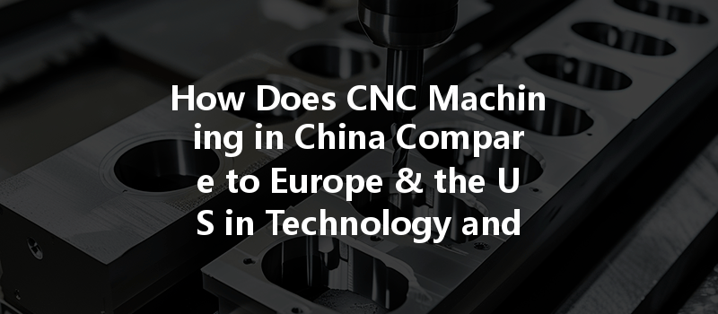 How Does Cnc Machining In China Compare To Europe & The Us In Technology And Cost?