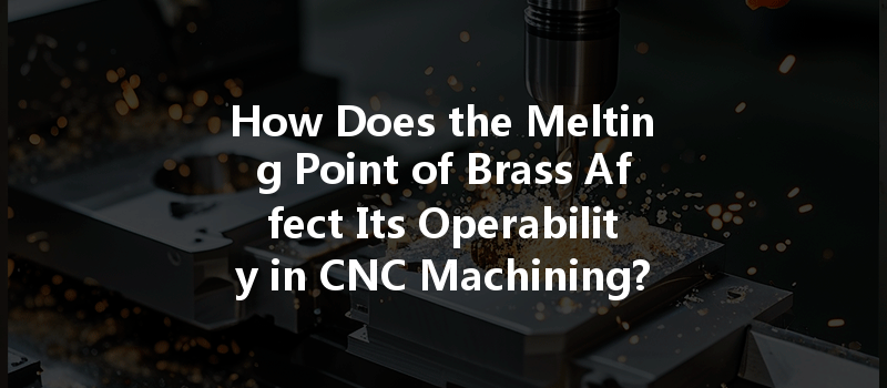 How Does The Melting Point Of Brass Affect Its Operability In Cnc Machining?