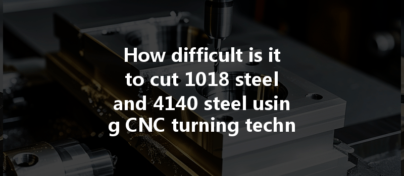 How Difficult Is It To Cut 1018 Steel And 4140 Steel Using Cnc Turning Techniques?