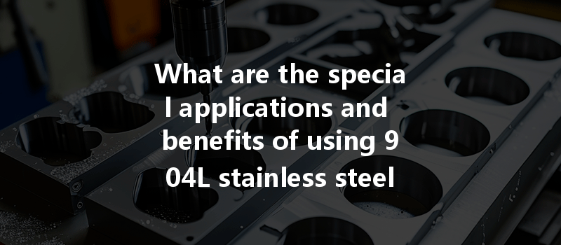 What Are The Special Applications And Benefits Of Using 904l Stainless Steel In Cnc Machining Processes?