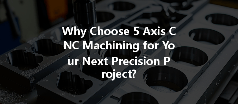 Why Choose 5 Axis CNC Machining for Your Next Precision Project?