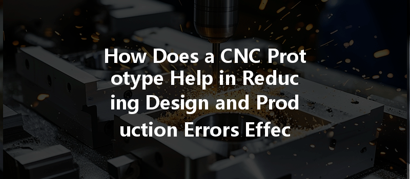 How Does A Cnc Prototype Help In Reducing Design And Production Errors Effectively?