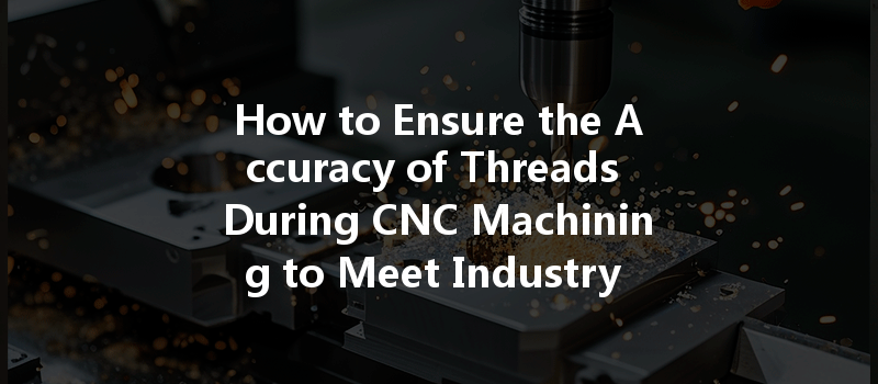 How To Ensure The Accuracy Of Threads During Cnc Machining To Meet Industry Standards?