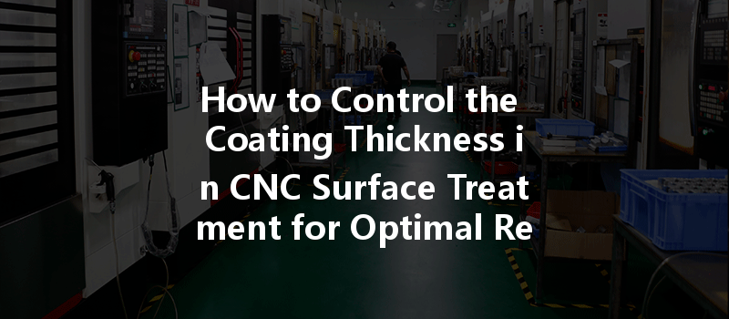 How To Control The Coating Thickness In Cnc Surface Treatment For Optimal Results?