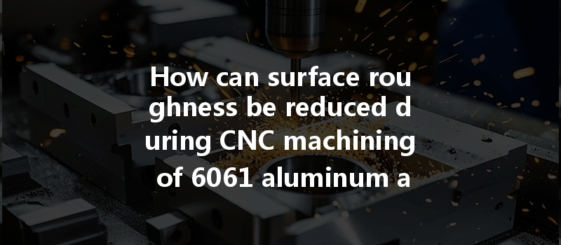 How Can Surface Roughness Be Reduced During Cnc Machining Of 6061 Aluminum And Pa66 Nylon?