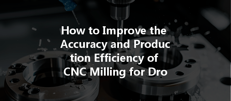 How To Improve The Accuracy And Production Efficiency Of Cnc Milling For Drone Parts?