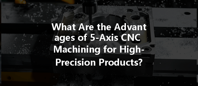 What Are The Advantages Of 5-axis Cnc Machining For High-precision Products?