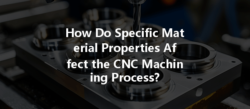 How Do Specific Material Properties Affect The Cnc Machining Process?