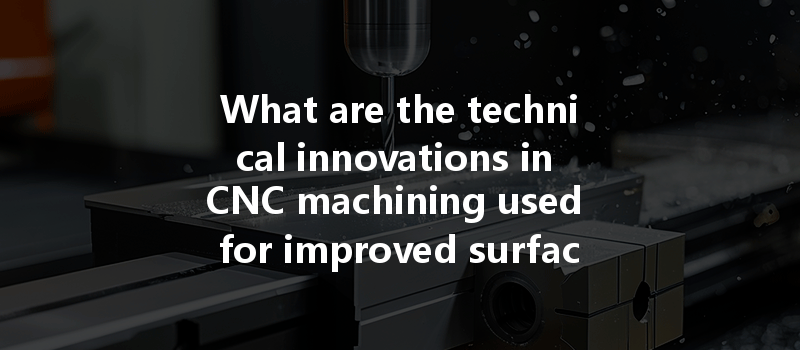 What Are The Technical Innovations In Cnc Machining Used For Improved Surface Treatment Processes?