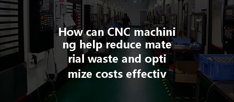 How Can Cnc Machining Help Reduce Material Waste And Optimize Costs Effectively?