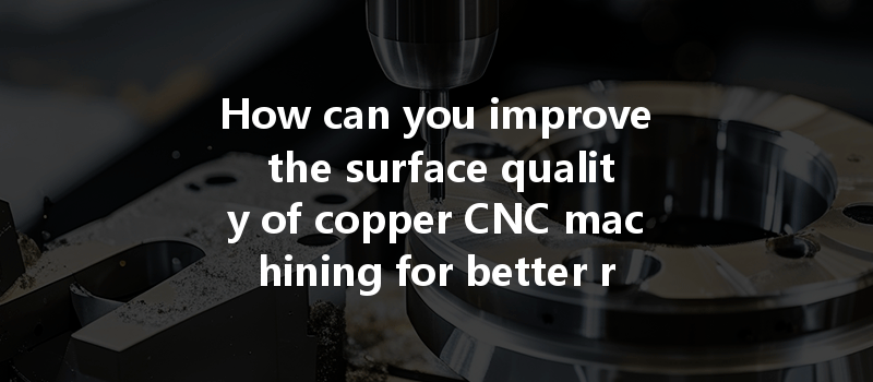 How Can You Improve The Surface Quality Of Copper Cnc Machining For Better Results?