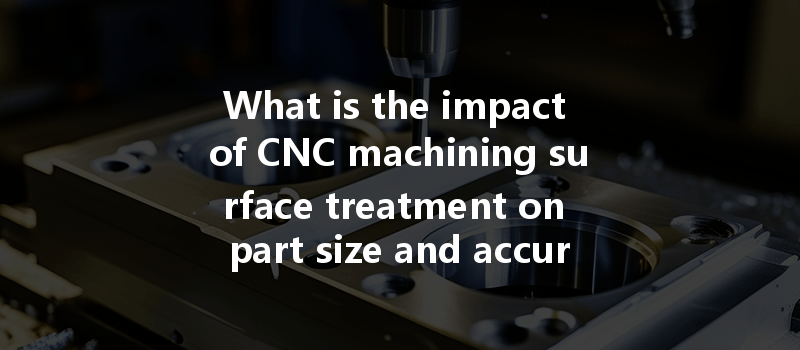 What Is The Impact Of Cnc Machining Surface Treatment On Part Size And Accuracy?