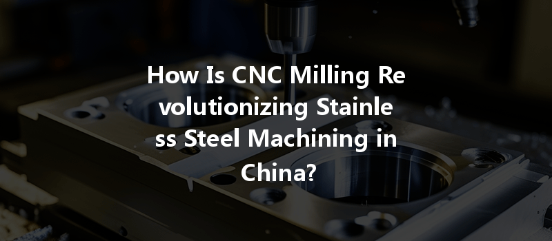 How Is CNC Milling Revolutionizing Stainless Steel Machining in China?