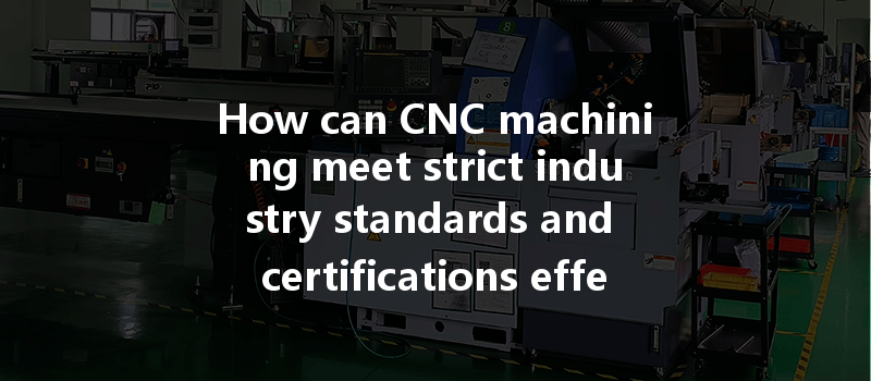 How Can Cnc Machining Meet Strict Industry Standards And Certifications Effectively?