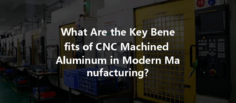 What Are the Key Benefits of CNC Machined Aluminum in Modern Manufacturing?