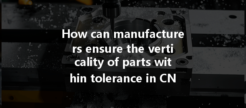 How can manufacturers ensure the verticality of parts within tolerance in CNC machining processes?