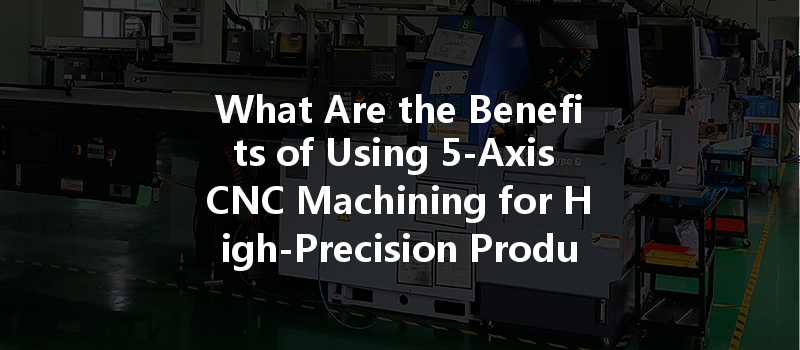 What Are The Benefits Of Using 5-axis Cnc Machining For High-precision Products?