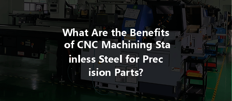 What Are the Benefits of CNC Machining Stainless Steel for Precision Parts?