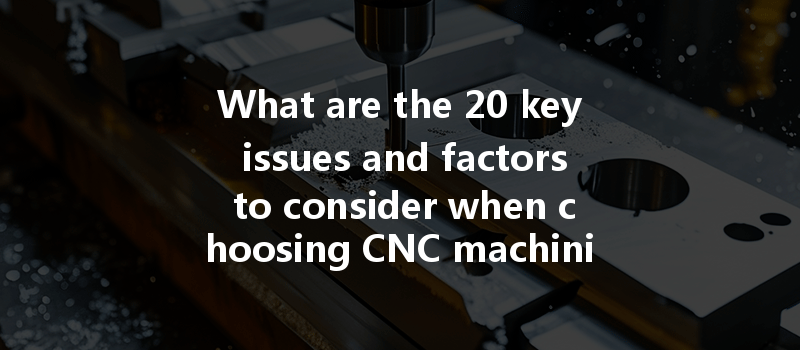 What Are The 20 Key Issues And Factors To Consider When Choosing Cnc Machining Services?