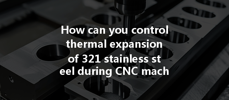 How Can You Control Thermal Expansion Of 321 Stainless Steel During Cnc Machining Processes?