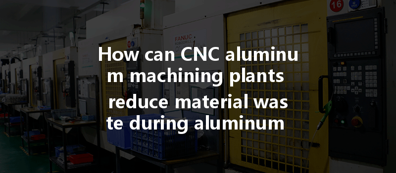 How Can Cnc Aluminum Machining Plants Reduce Material Waste During Aluminum Machining Processes Effectively?