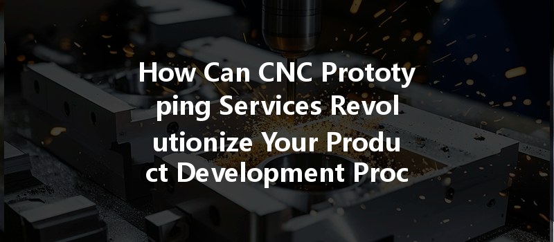 How Can CNC Prototyping Services Revolutionize Your Product Development Process?