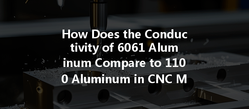 How Does The Conductivity Of 6061 Aluminum Compare To 1100 Aluminum In Cnc Machining Applications?