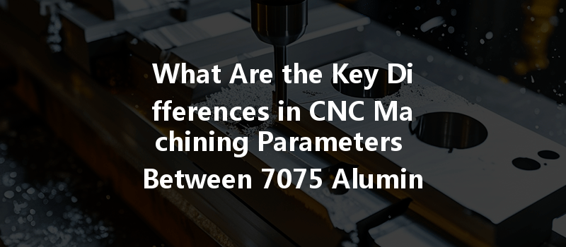 What Are The Key Differences In Cnc Machining Parameters Between 7075 Aluminum And Pmma?