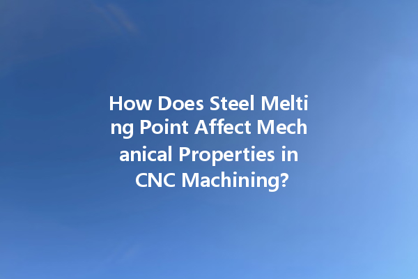 How Does Steel Melting Point Affect Mechanical Properties in CNC Machining?