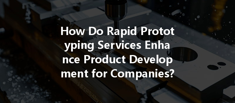 How Do Rapid Prototyping Services Enhance Product Development for Companies?