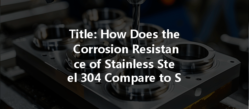 How Does The Corrosion Resistance Of Stainless Steel 304 Compare To Stainless Steel 430 In Cnc Machining?