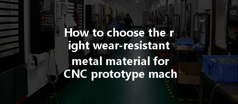 How to choose the right wear-resistant metal material for CNC prototype machining?