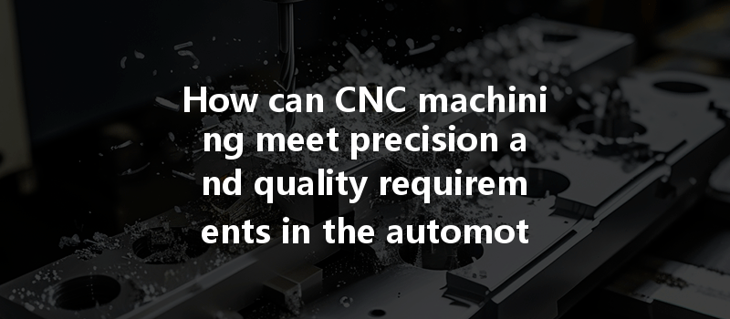 How Can Cnc Machining Meet Precision And Quality Requirements In The Automotive Industry?