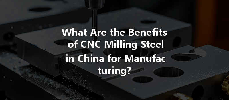 What Are the Benefits of CNC Milling Steel in China for Manufacturing?