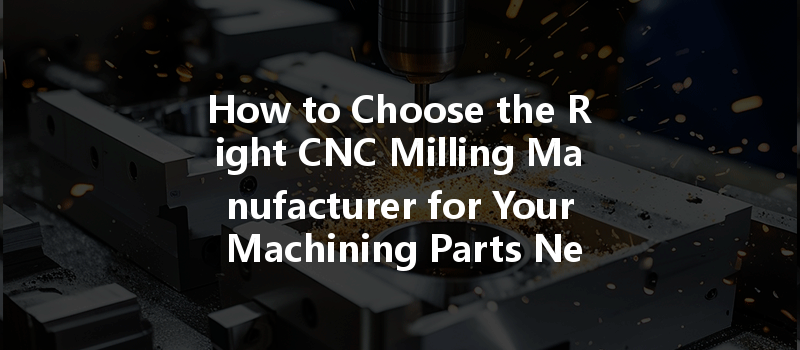 How to Choose the Right CNC Milling Manufacturer for Your Machining Parts Needs?