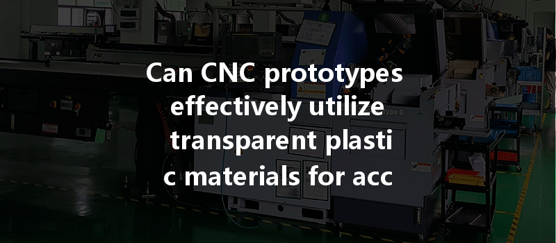 Can Cnc Prototypes Effectively Utilize Transparent Plastic Materials For Accurate And Efficient Designs?