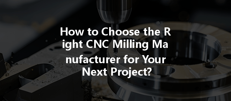 How to Choose the Right CNC Milling Manufacturer for Your Next Project?