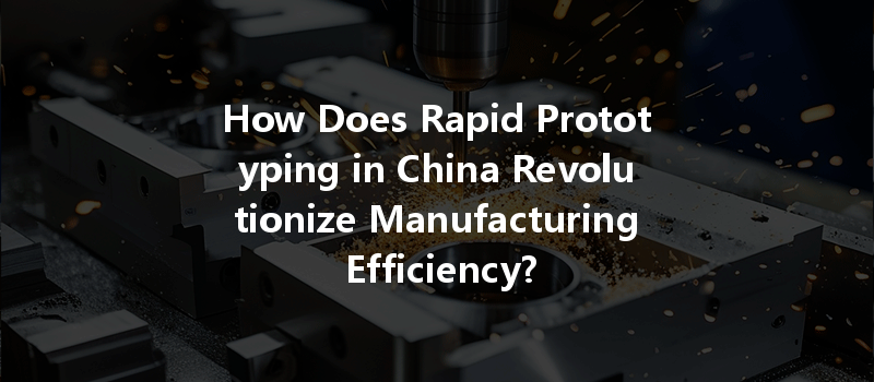 How Does Rapid Prototyping In China Revolutionize Manufacturing Efficiency?