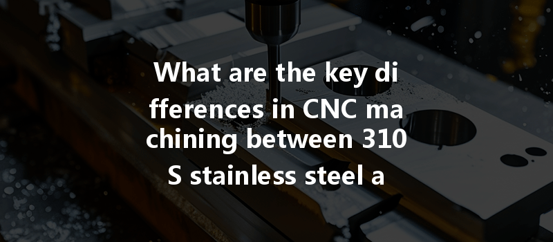 What Are The Key Differences In Cnc Machining Between 310s Stainless Steel And 316 Stainless Steel?