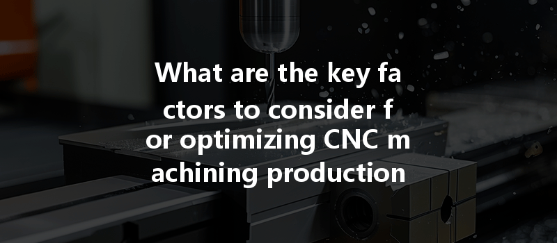 What Are The Key Factors To Consider For Optimizing Cnc Machining Production Efficiency And Quality?