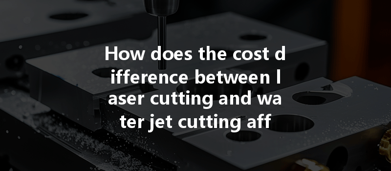 How Does The Cost Difference Between Laser Cutting And Water Jet Cutting Affect Cnc Machining Choices?