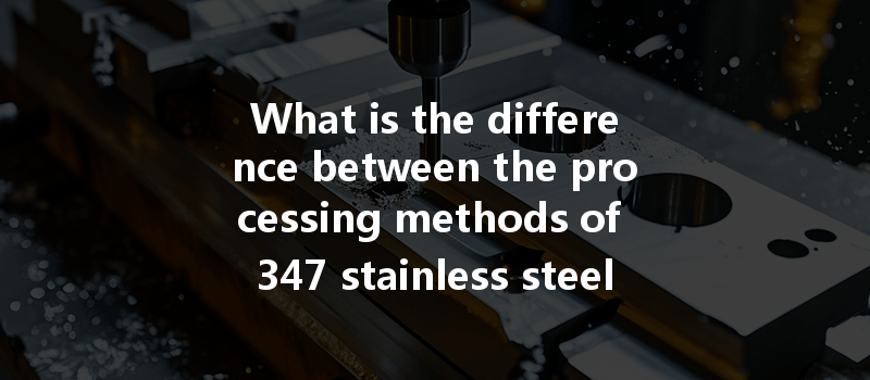 What Is The Difference Between The Processing Methods Of 347 Stainless Steel And 316l Stainless Steel In Cnc Machining?