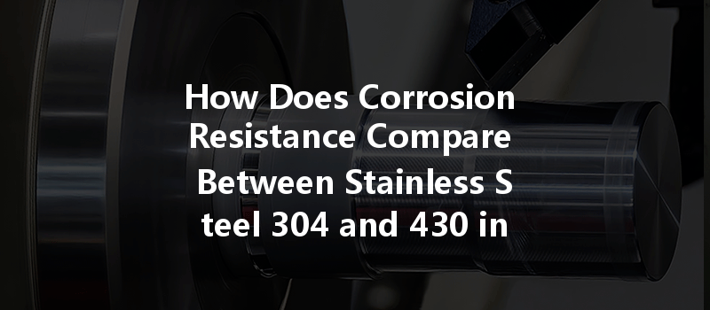 How Does Corrosion Resistance Compare Between Stainless Steel 304 And 430 In Cnc Machining?