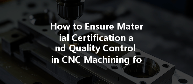 How To Ensure Material Certification And Quality Control In Cnc Machining For Automotive Manufacturing?