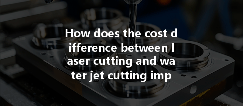 How Does The Cost Difference Between Laser Cutting And Water Jet Cutting Impact Project Budgeting?